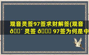 观音灵签97签求财解签(观音 🐴 灵签 🐘 97签为何是中签)